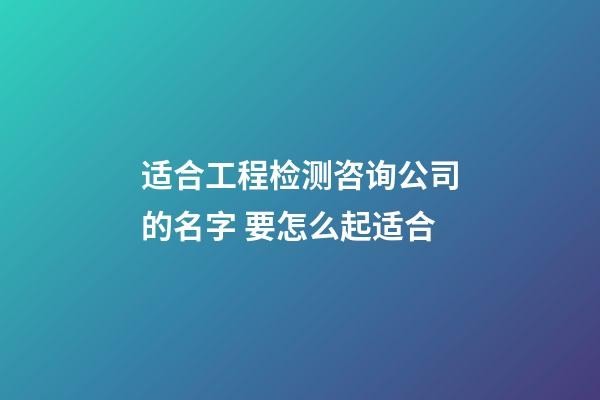 适合工程检测咨询公司的名字 要怎么起适合-第1张-公司起名-玄机派